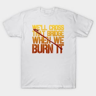 We'll Cross That Bridge When We...BURN IT T-Shirt